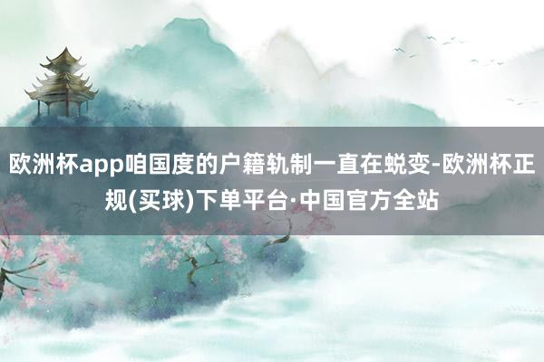 欧洲杯app咱国度的户籍轨制一直在蜕变-欧洲杯正规(买球)下单平台·中国官方全站