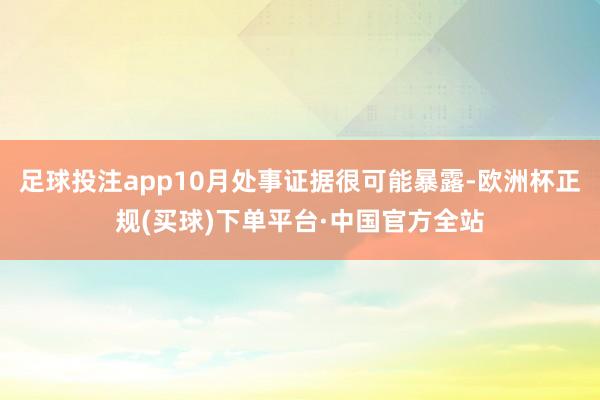 足球投注app10月处事证据很可能暴露-欧洲杯正规(买球)下单平台·中国官方全站