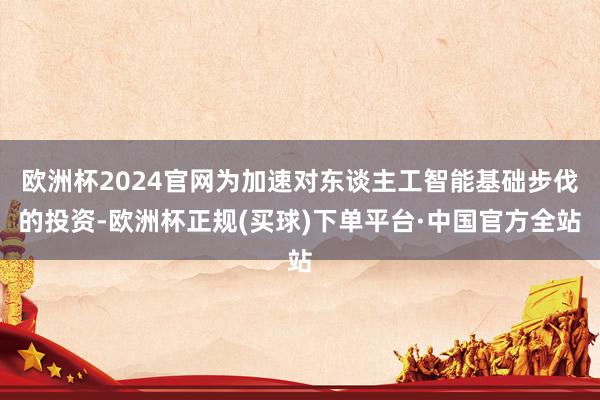 欧洲杯2024官网为加速对东谈主工智能基础步伐的投资-欧洲杯正规(买球)下单平台·中国官方全站