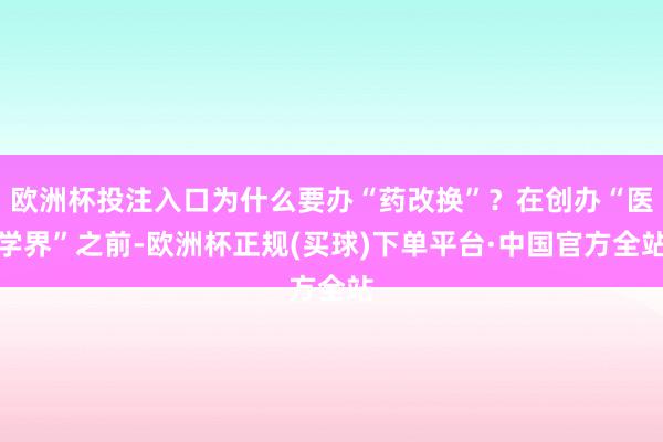 欧洲杯投注入口为什么要办“药改换”？在创办“医学界”之前-欧洲杯正规(买球)下单平台·中国官方全站