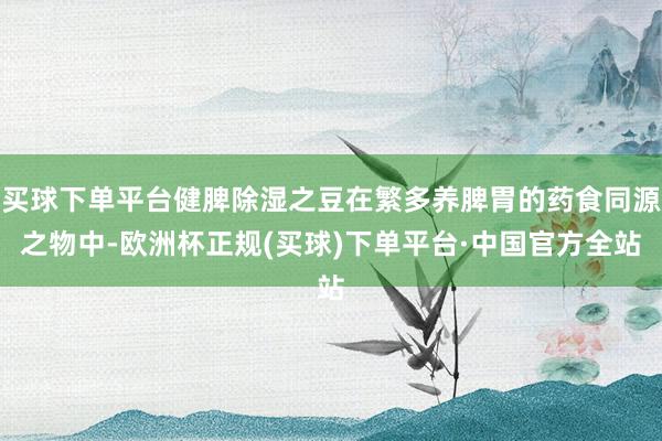 买球下单平台健脾除湿之豆在繁多养脾胃的药食同源之物中-欧洲杯正规(买球)下单平台·中国官方全站