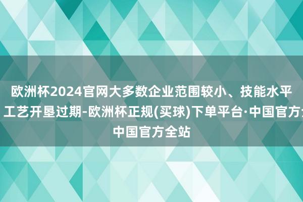 欧洲杯2024官网大多数企业范围较小、技能水平低、工艺开垦过期-欧洲杯正规(买球)下单平台·中国官方全站