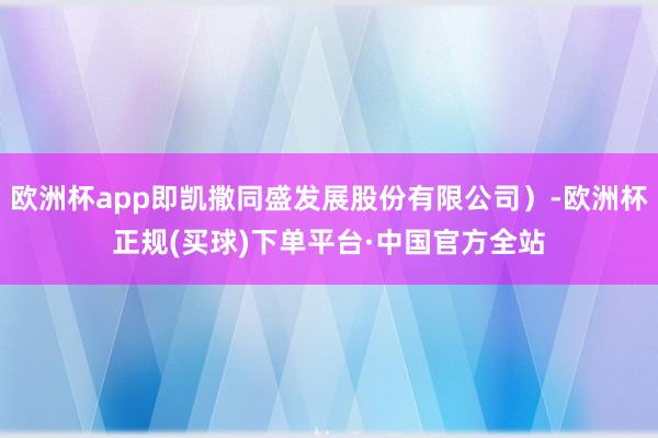 欧洲杯app即凯撒同盛发展股份有限公司）-欧洲杯正规(买球)下单平台·中国官方全站