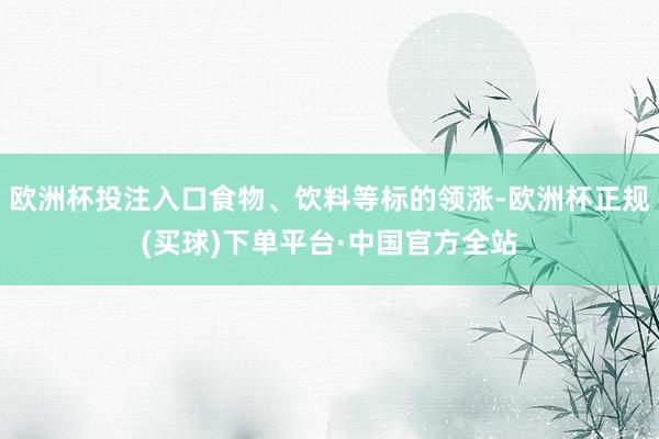 欧洲杯投注入口食物、饮料等标的领涨-欧洲杯正规(买球)下单平台·中国官方全站