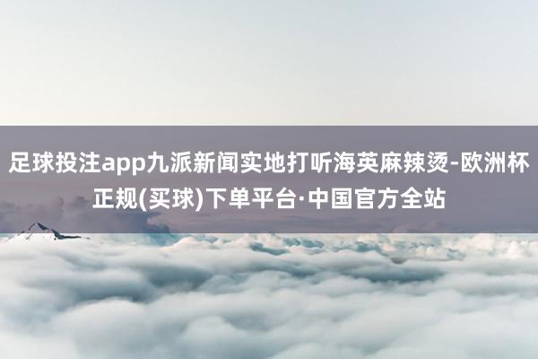 足球投注app九派新闻实地打听海英麻辣烫-欧洲杯正规(买球)下单平台·中国官方全站