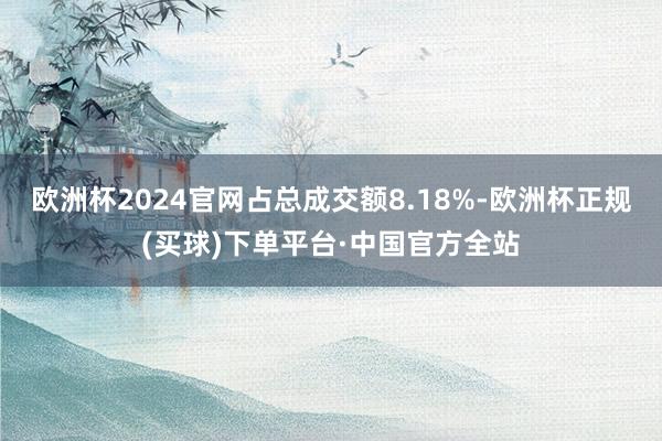 欧洲杯2024官网占总成交额8.18%-欧洲杯正规(买球)下单平台·中国官方全站
