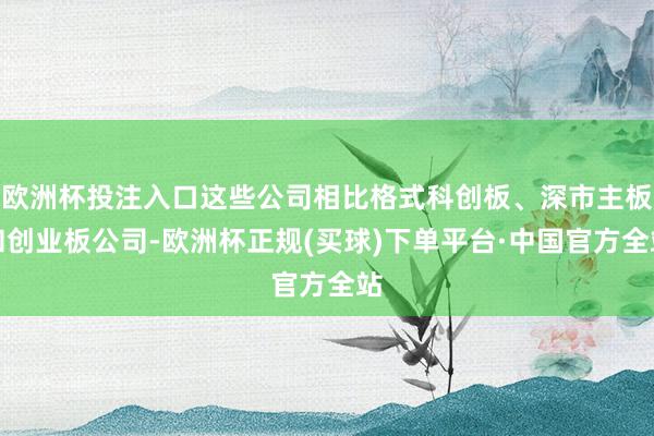 欧洲杯投注入口这些公司相比格式科创板、深市主板和创业板公司-欧洲杯正规(买球)下单平台·中国官方全站
