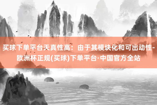 买球下单平台天真性高：由于其模块化和可出动性-欧洲杯正规(买球)下单平台·中国官方全站