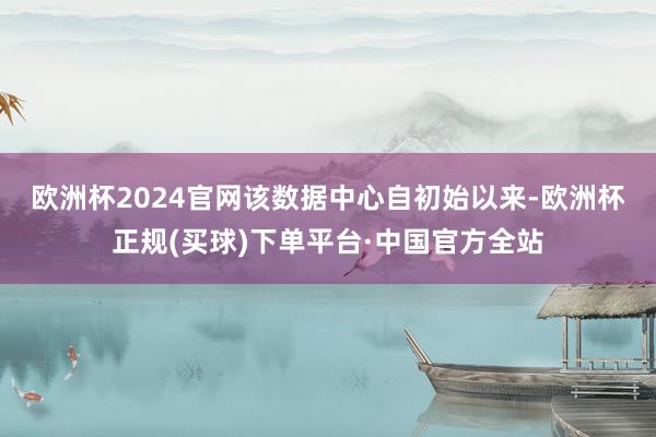 欧洲杯2024官网　　该数据中心自初始以来-欧洲杯正规(买球)下单平台·中国官方全站