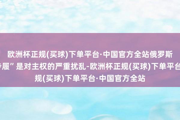 欧洲杯正规(买球)下单平台·中国官方全站俄罗斯的“至极军事步履”是对主权的严重扰乱-欧洲杯正规(买球)下单平台·中国官方全站