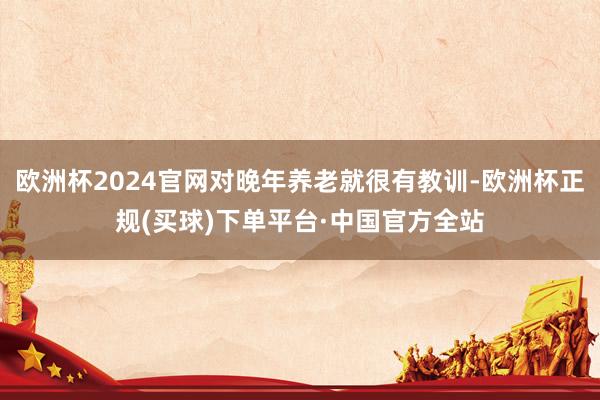 欧洲杯2024官网对晚年养老就很有教训-欧洲杯正规(买球)下单平台·中国官方全站