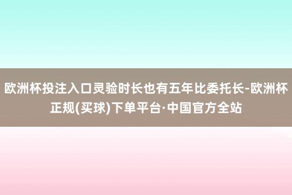 欧洲杯投注入口灵验时长也有五年比委托长-欧洲杯正规(买球)下单平台·中国官方全站
