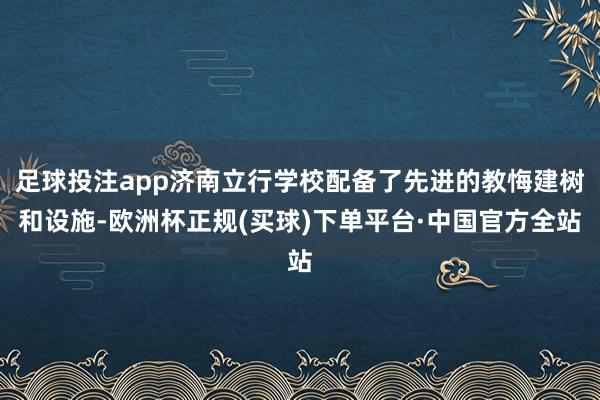 足球投注app济南立行学校配备了先进的教悔建树和设施-欧洲杯正规(买球)下单平台·中国官方全站