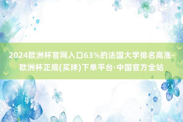 2024欧洲杯官网入口63%的法国大学排名高涨-欧洲杯正规(买球)下单平台·中国官方全站