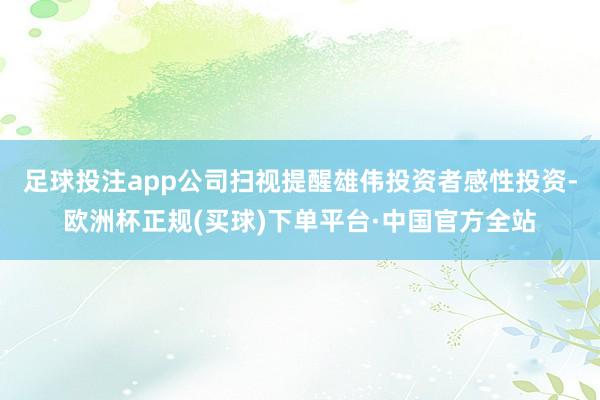 足球投注app公司扫视提醒雄伟投资者感性投资-欧洲杯正规(买球)下单平台·中国官方全站