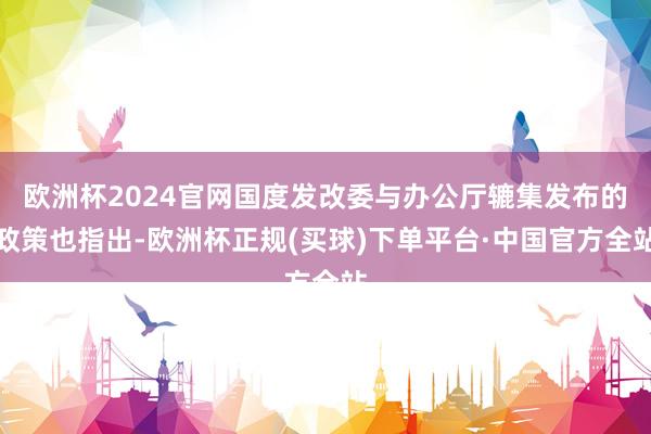 欧洲杯2024官网国度发改委与办公厅辘集发布的政策也指出-欧洲杯正规(买球)下单平台·中国官方全站