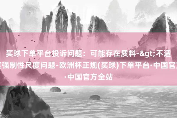 买球下单平台投诉问题：可能存在质料->不适合国度强制性尺度问题-欧洲杯正规(买球)下单平台·中国官方全站