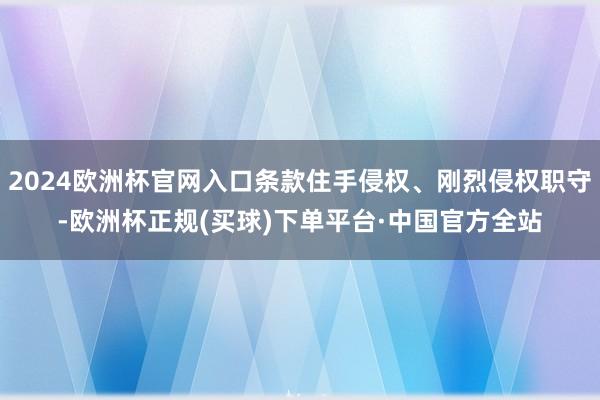 2024欧洲杯官网入口条款住手侵权、刚烈侵权职守-欧洲杯正规(买球)下单平台·中国官方全站