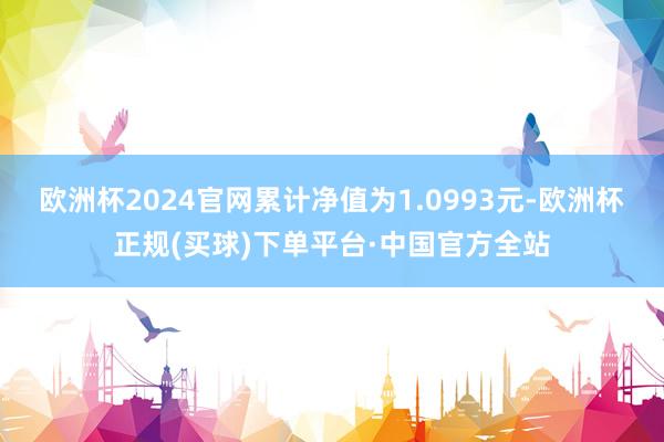 欧洲杯2024官网累计净值为1.0993元-欧洲杯正规(买球)下单平台·中国官方全站