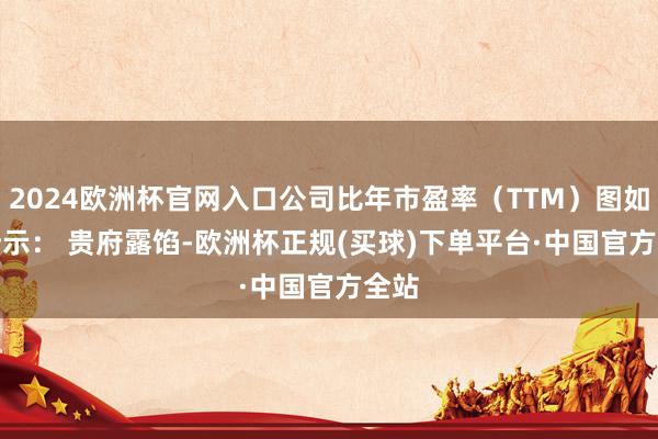 2024欧洲杯官网入口公司比年市盈率（TTM）图如下所示： 　　贵府露馅-欧洲杯正规(买球)下单平台·中国官方全站