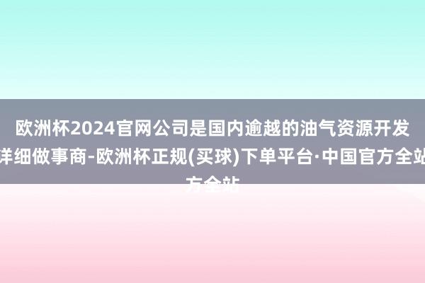 欧洲杯2024官网公司是国内逾越的油气资源开发详细做事商-欧洲杯正规(买球)下单平台·中国官方全站