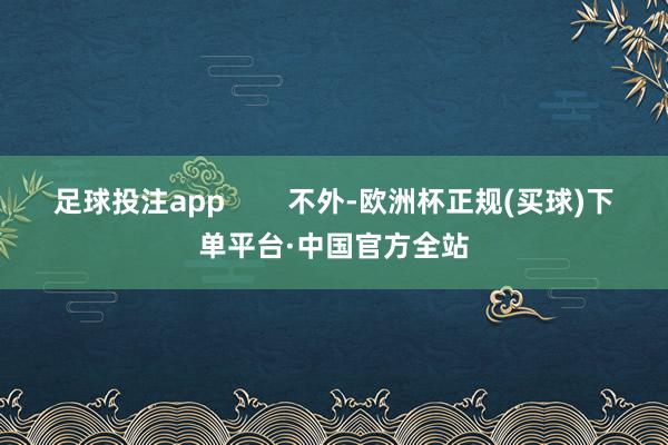 足球投注app        不外-欧洲杯正规(买球)下单平台·中国官方全站