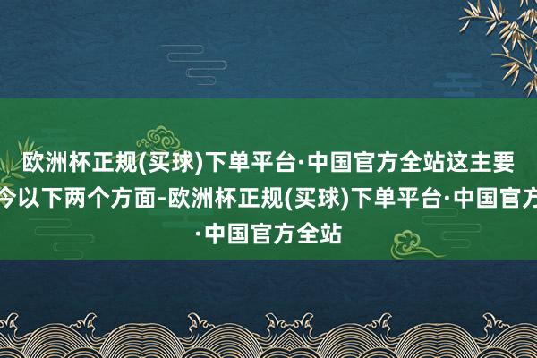 欧洲杯正规(买球)下单平台·中国官方全站这主要体当今以下两个方面-欧洲杯正规(买球)下单平台·中国官方全站