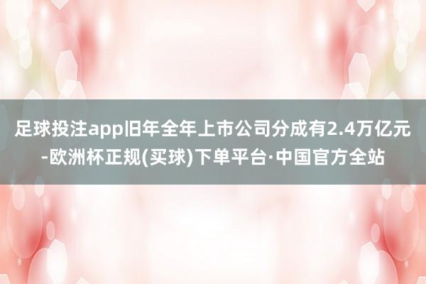 足球投注app旧年全年上市公司分成有2.4万亿元-欧洲杯正规(买球)下单平台·中国官方全站
