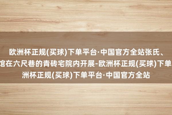 欧洲杯正规(买球)下单平台·中国官方全站张氏、吴氏眷属文化胪列馆在六尺巷的青砖宅院内开展-欧洲杯正规(买球)下单平台·中国官方全站