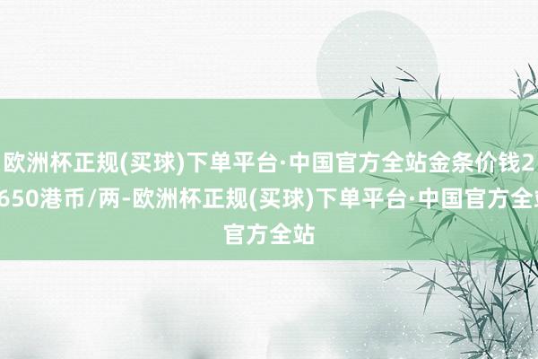 欧洲杯正规(买球)下单平台·中国官方全站金条价钱27650港币/两-欧洲杯正规(买球)下单平台·中国官方全站