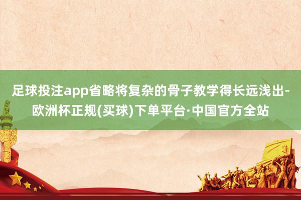 足球投注app省略将复杂的骨子教学得长远浅出-欧洲杯正规(买球)下单平台·中国官方全站