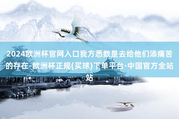 2024欧洲杯官网入口我方悉数是去给他们添痛苦的存在-欧洲杯正规(买球)下单平台·中国官方全站