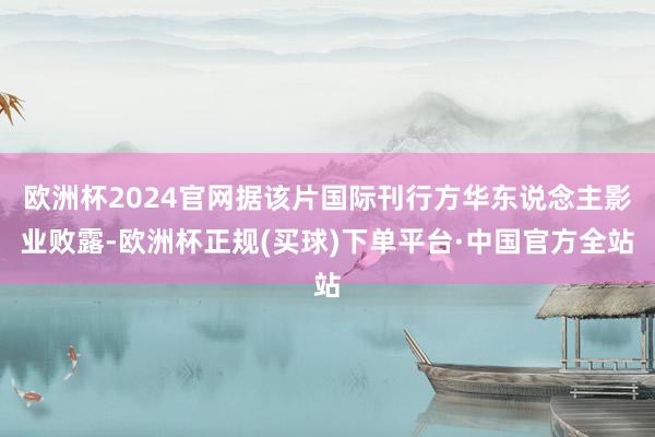 欧洲杯2024官网据该片国际刊行方华东说念主影业败露-欧洲杯正规(买球)下单平台·中国官方全站