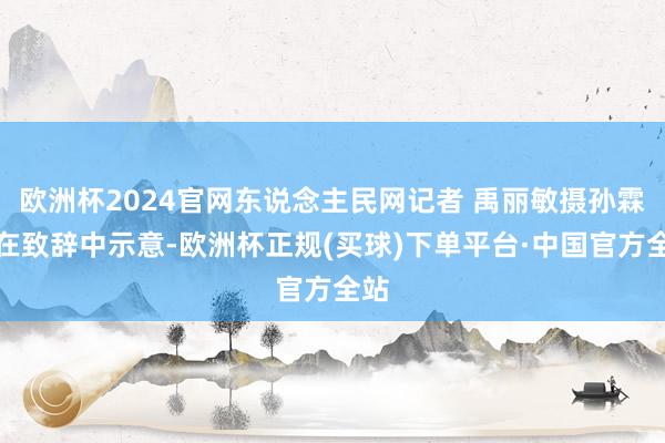 欧洲杯2024官网东说念主民网记者 禹丽敏摄孙霖江在致辞中示意-欧洲杯正规(买球)下单平台·中国官方全站