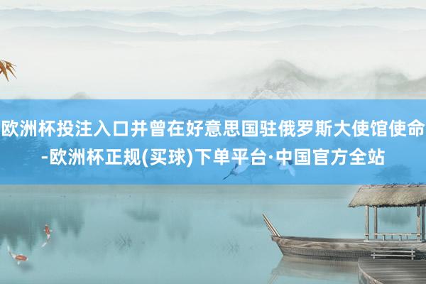 欧洲杯投注入口并曾在好意思国驻俄罗斯大使馆使命-欧洲杯正规(买球)下单平台·中国官方全站