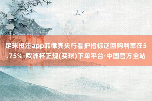 足球投注app　　菲律宾央行看护指标逆回购利率在5.75%-欧洲杯正规(买球)下单平台·中国官方全站