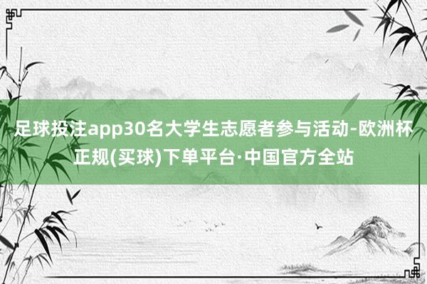 足球投注app30名大学生志愿者参与活动-欧洲杯正规(买球)下单平台·中国官方全站