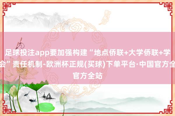 足球投注app要加强构建“地点侨联+大学侨联+学友会”责任机制-欧洲杯正规(买球)下单平台·中国官方全站