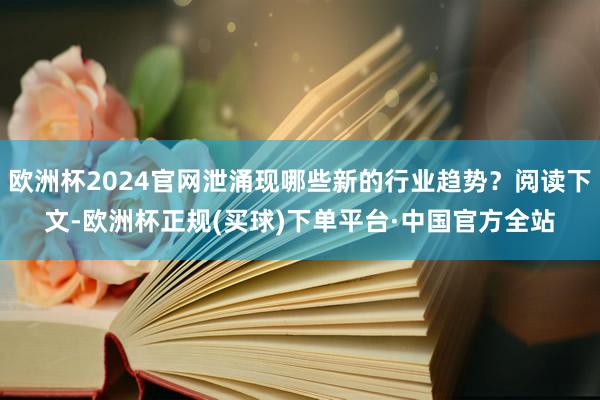 欧洲杯2024官网泄涌现哪些新的行业趋势？阅读下文-欧洲杯正规(买球)下单平台·中国官方全站