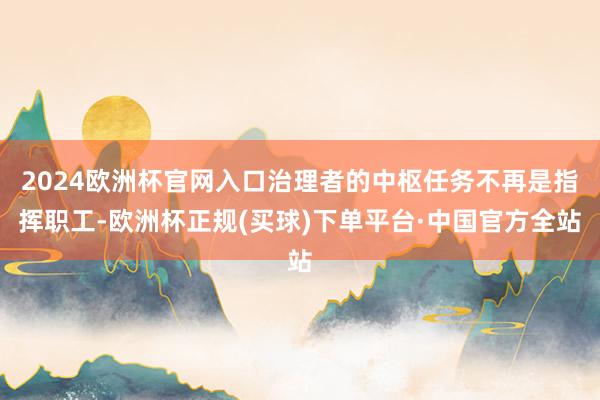 2024欧洲杯官网入口治理者的中枢任务不再是指挥职工-欧洲杯正规(买球)下单平台·中国官方全站