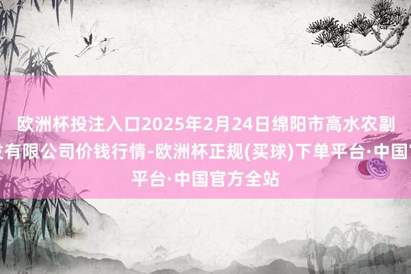 欧洲杯投注入口2025年2月24日绵阳市高水农副家具批发有限公司价钱行情-欧洲杯正规(买球)下单平台·中国官方全站