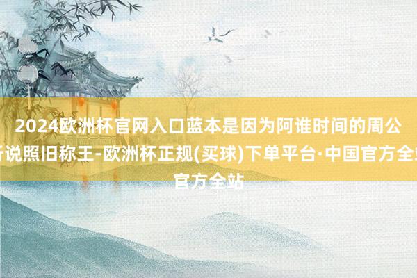 2024欧洲杯官网入口蓝本是因为阿谁时间的周公听说照旧称王-欧洲杯正规(买球)下单平台·中国官方全站