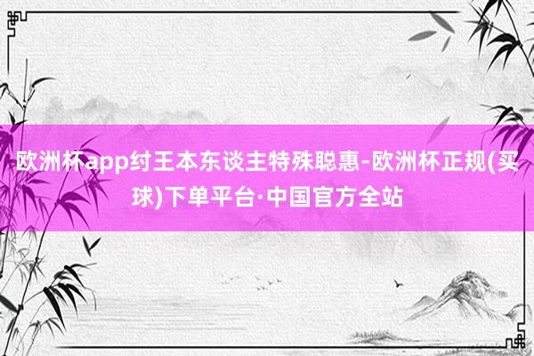 欧洲杯app纣王本东谈主特殊聪惠-欧洲杯正规(买球)下单平台·中国官方全站