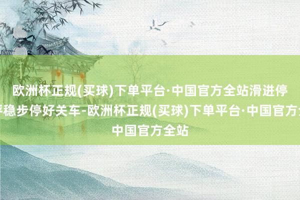 欧洲杯正规(买球)下单平台·中国官方全站滑进停机坪稳步停好关车-欧洲杯正规(买球)下单平台·中国官方全站