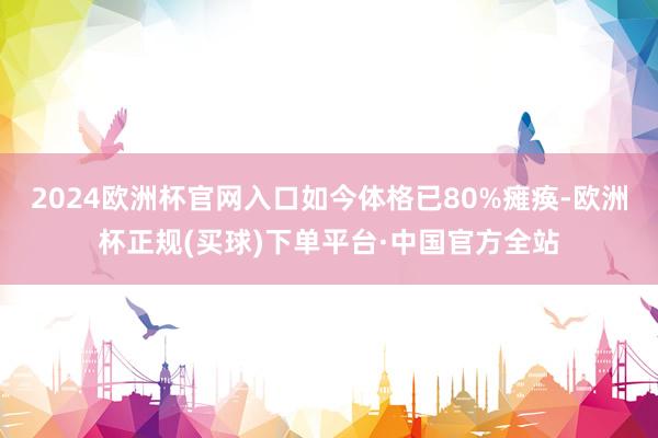 2024欧洲杯官网入口如今体格已80%瘫痪-欧洲杯正规(买球)下单平台·中国官方全站