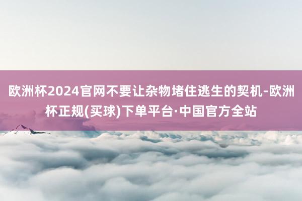 欧洲杯2024官网不要让杂物堵住逃生的契机-欧洲杯正规(买球)下单平台·中国官方全站