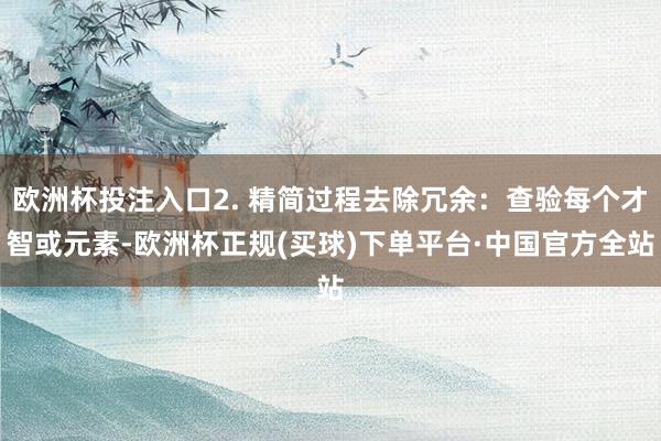 欧洲杯投注入口2. 精简过程去除冗余：查验每个才智或元素-欧洲杯正规(买球)下单平台·中国官方全站