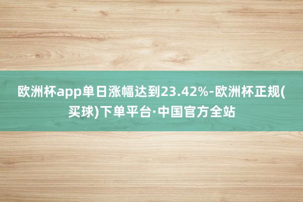 欧洲杯app单日涨幅达到23.42%-欧洲杯正规(买球)下单平台·中国官方全站