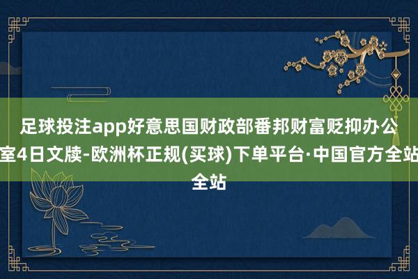 足球投注app　　好意思国财政部番邦财富贬抑办公室4日文牍-欧洲杯正规(买球)下单平台·中国官方全站