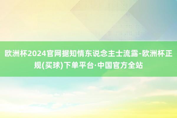 欧洲杯2024官网据知情东说念主士流露-欧洲杯正规(买球)下单平台·中国官方全站